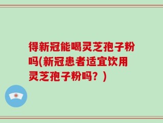 得新冠能喝灵芝孢子粉吗(新冠患者适宜饮用灵芝孢子粉吗？)