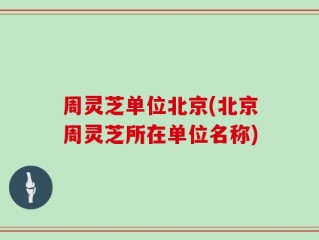 周灵芝单位北京(北京周灵芝所在单位名称)
