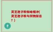 灵芝孢子粉和啥相冲(灵芝孢子粉与何物禁忌？)