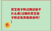 灵芝孢子粉过期还能干什么用(过期的灵芝孢子粉还有其他用途吗？)