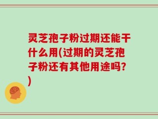 灵芝孢子粉过期还能干什么用(过期的灵芝孢子粉还有其他用途吗？)