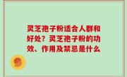 灵芝孢子粉适合人群和好处？灵芝孢子粉的功效、作用及禁忌是什么