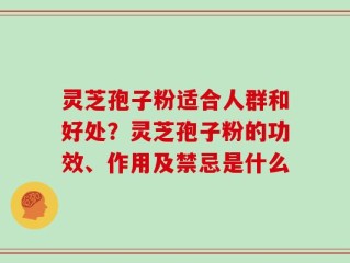 灵芝孢子粉适合人群和好处？灵芝孢子粉的功效、作用及禁忌是什么