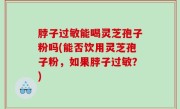脖子过敏能喝灵芝孢子粉吗(能否饮用灵芝孢子粉，如果脖子过敏？)