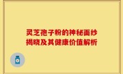灵芝孢子粉的神秘面纱揭晓及其健康价值解析