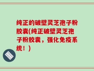 纯正的破壁灵芝孢子粉胶囊(纯正破壁灵芝孢子粉胶囊，强化免疫系统！)