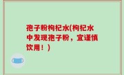 孢子粉枸杞水(枸杞水中发现孢子粉，宜谨慎饮用！)