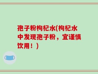 孢子粉枸杞水(枸杞水中发现孢子粉，宜谨慎饮用！)