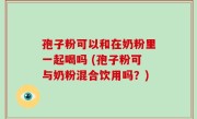 孢子粉可以和在奶粉里一起喝吗 (孢子粉可与奶粉混合饮用吗？)