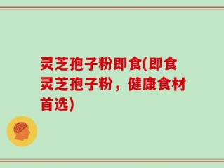 灵芝孢子粉即食(即食灵芝孢子粉，健康食材首选)