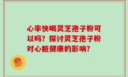 心率快喝灵芝孢子粉可以吗？探讨灵芝孢子粉对心脏健康的影响？