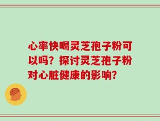 心率快喝灵芝孢子粉可以吗？探讨灵芝孢子粉对心脏健康的影响？