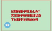 过期的孢子粉怎么办？灵芝孢子粉粉密封状态下过期半年还能吃吗