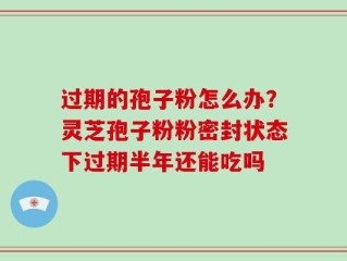 过期的孢子粉怎么办？灵芝孢子粉粉密封状态下过期半年还能吃吗
