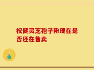 权健灵芝孢子粉现在是否还在售卖