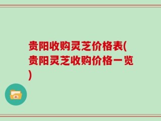 贵阳收购灵芝价格表(贵阳灵芝收购价格一览)