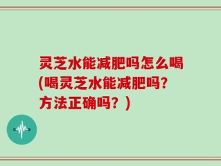 灵芝水能减肥吗怎么喝(喝灵芝水能减肥吗？方法正确吗？)
