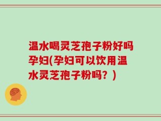 温水喝灵芝孢子粉好吗孕妇(孕妇可以饮用温水灵芝孢子粉吗？)