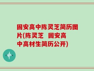 固安高中陈灵芝简历图片(陈灵芝  固安高中高材生简历公开)