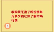 收购灵芝孢子粉价格每斤多少钱让你了解市场行情