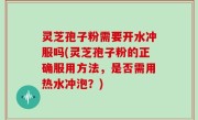 灵芝孢子粉需要开水冲服吗(灵芝孢子粉的正确服用方法，是否需用热水冲泡？)