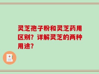 灵芝孢子粉和灵芝药用区别？详解灵芝的两种用途？