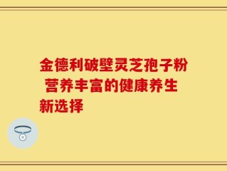 金德利破壁灵芝孢子粉 营养丰富的健康养生新选择