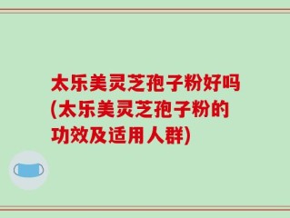 太乐美灵芝孢子粉好吗(太乐美灵芝孢子粉的功效及适用人群)
