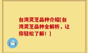 台湾灵芝品种介绍(台湾灵芝品种全解析，让你轻松了解！)