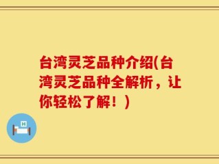 台湾灵芝品种介绍(台湾灵芝品种全解析，让你轻松了解！)