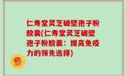 仁寿堂灵芝破壁孢子粉胶囊(仁寿堂灵芝破壁孢子粉胶囊：提高免疫力的领先选择)
