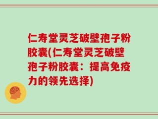 仁寿堂灵芝破壁孢子粉胶囊(仁寿堂灵芝破壁孢子粉胶囊：提高免疫力的领先选择)