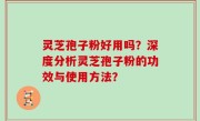 灵芝孢子粉好用吗？深度分析灵芝孢子粉的功效与使用方法？