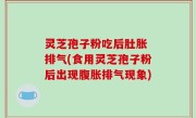 灵芝孢子粉吃后肚胀 排气(食用灵芝孢子粉后出现腹胀排气现象)