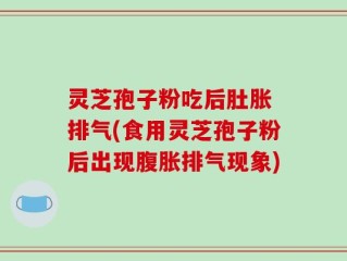 灵芝孢子粉吃后肚胀 排气(食用灵芝孢子粉后出现腹胀排气现象)
