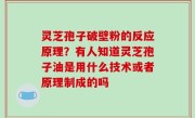 灵芝孢子破壁粉的反应原理？有人知道灵芝孢子油是用什么技术或者原理制成的吗