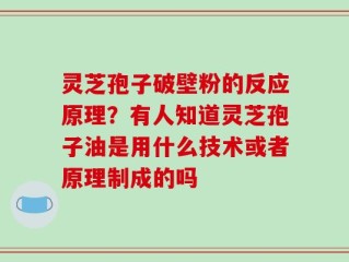 灵芝孢子破壁粉的反应原理？有人知道灵芝孢子油是用什么技术或者原理制成的吗