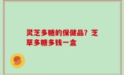 灵芝多糖的保健品？芝草多糖多钱一盒