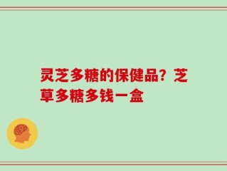 灵芝多糖的保健品？芝草多糖多钱一盒
