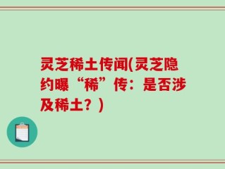 灵芝稀土传闻(灵芝隐约曝“稀”传：是否涉及稀土？)