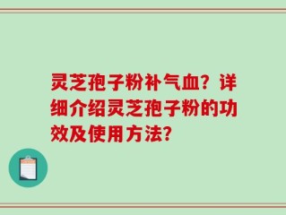 灵芝孢子粉补气血？详细介绍灵芝孢子粉的功效及使用方法？