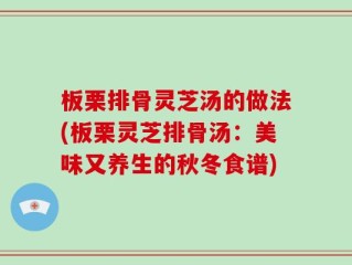板栗排骨灵芝汤的做法(板栗灵芝排骨汤：美味又养生的秋冬食谱)