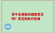 肾不全者能吃破壁灵芝吗？灵芝的执行标准