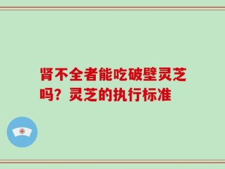 肾不全者能吃破壁灵芝吗？灵芝的执行标准