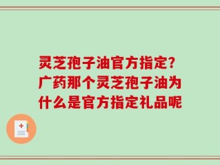 灵芝孢子油官方指定？广药那个灵芝孢子油为什么是官方指定礼品呢