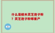 什么是椴木灵芝孢子粉？灵芝孢子粉哪里产