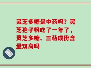 灵芝多糖是中药吗？灵芝孢子粉吃了一年了，灵芝多糖、三萜成份含量双高吗