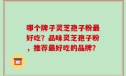 哪个牌子灵芝孢子粉最好吃？品味灵芝孢子粉，推荐最好吃的品牌？