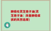 肺癌吃灵芝孢子油(灵芝孢子油：改善肺癌症状的天然选择)