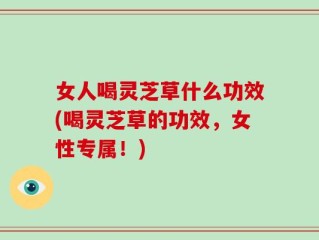 女人喝灵芝草什么功效(喝灵芝草的功效，女性专属！)